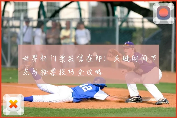 世界杯门票发售在即：关键时间节点与抢票技巧全攻略