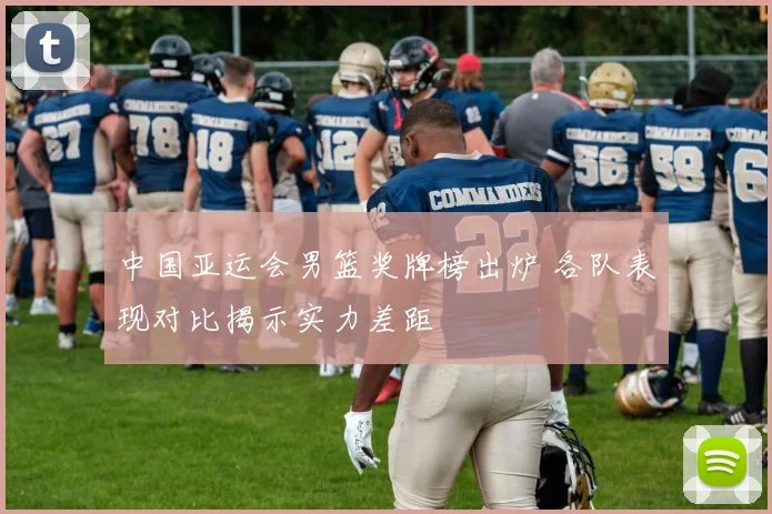 中国亚运会男篮奖牌榜出炉 各队表现对比揭示实力差距