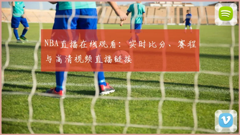 NBA直播在线观看：实时比分、赛程与高清视频直播链接
