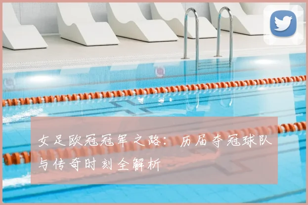 女足欧冠冠军之路：历届夺冠球队与传奇时刻全解析