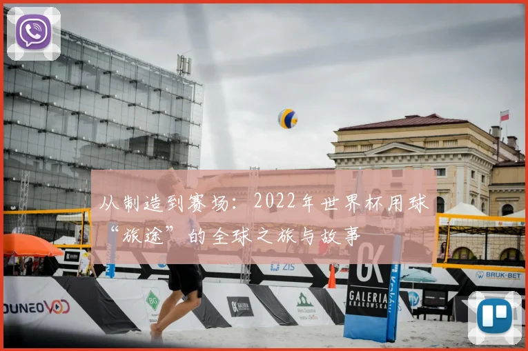 从制造到赛场：2022年世界杯用球“旅途”的全球之旅与故事