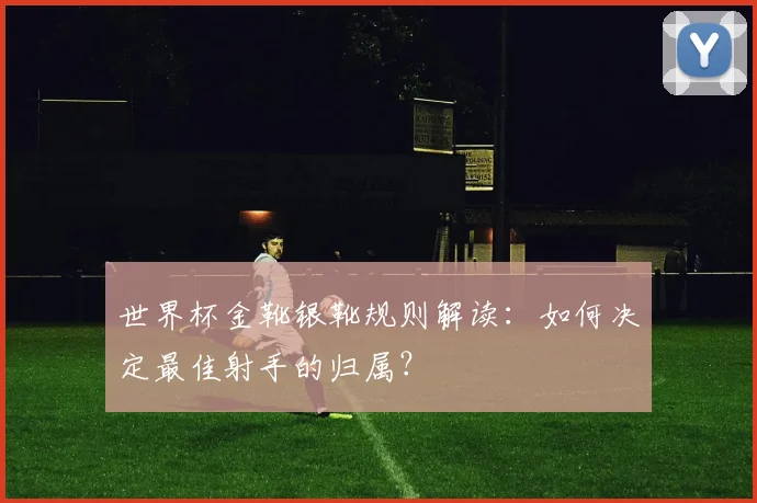 世界杯金靴银靴规则解读：如何决定最佳射手的归属？