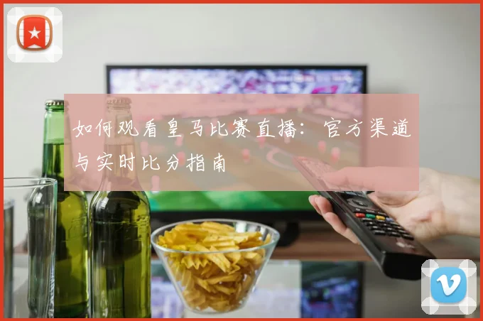 如何观看皇马比赛直播：官方渠道与实时比分指南
