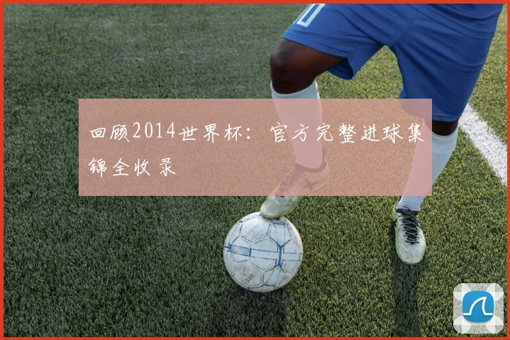 回顾2014世界杯：官方完整进球集锦全收录