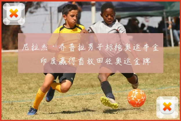 尼拉杰·乔普拉男子标枪奥运夺金为印度赢得首枚田径奥运金牌