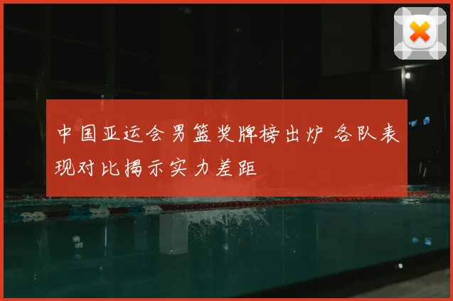 中国亚运会男篮奖牌榜出炉 各队表现对比揭示实力差距