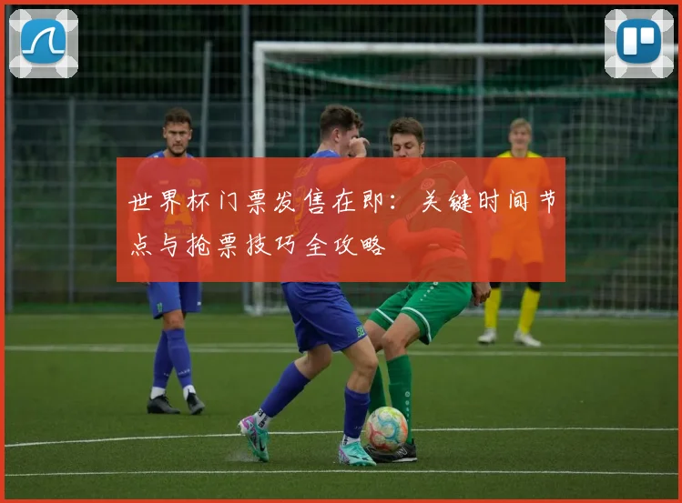 世界杯门票发售在即：关键时间节点与抢票技巧全攻略