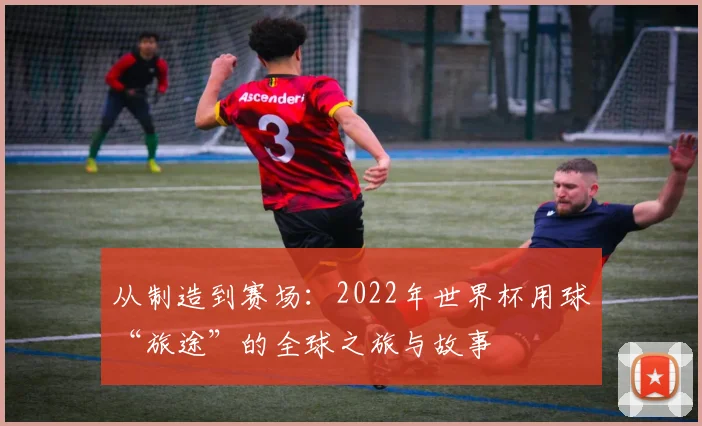 从制造到赛场：2022年世界杯用球“旅途”的全球之旅与故事