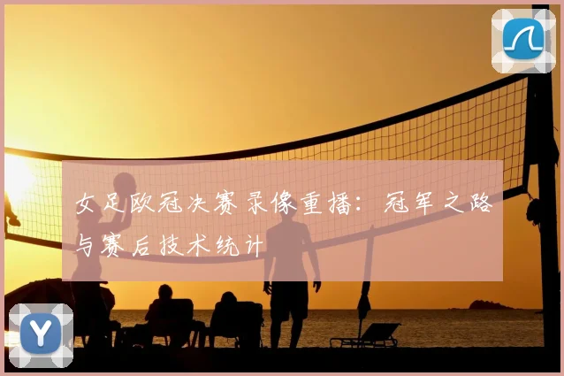 女足欧冠决赛录像重播：冠军之路与赛后技术统计