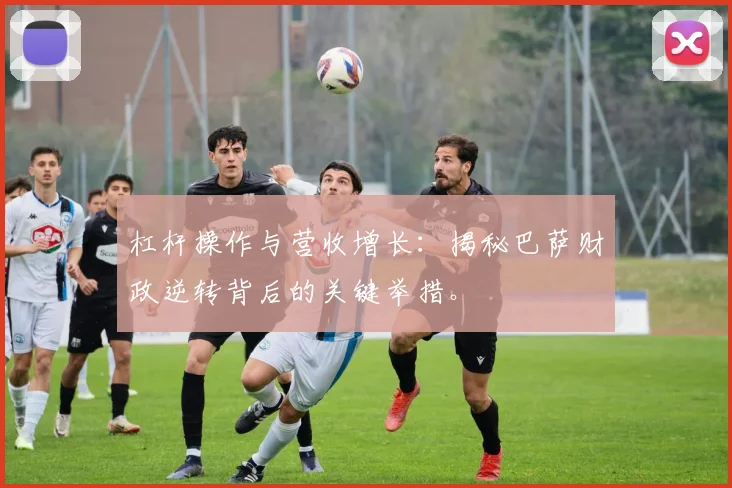 杠杆操作与营收增长：揭秘巴萨财政逆转背后的关键举措。