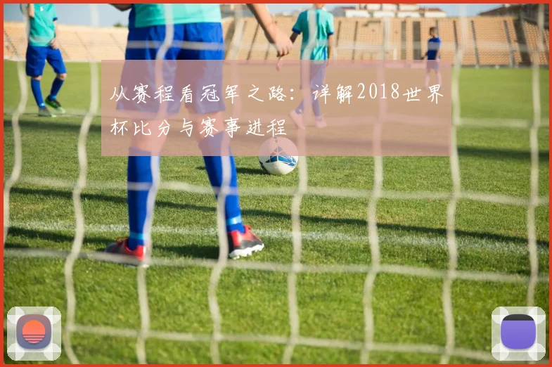 从赛程看冠军之路：详解2018世界杯比分与赛事进程