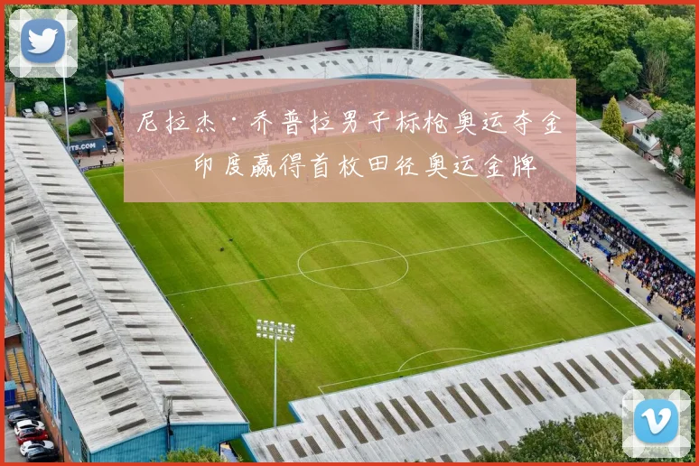 尼拉杰·乔普拉男子标枪奥运夺金为印度赢得首枚田径奥运金牌