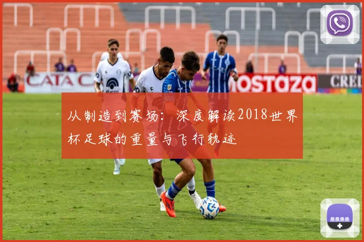 从制造到赛场：深度解读2018世界杯足球的重量与飞行轨迹