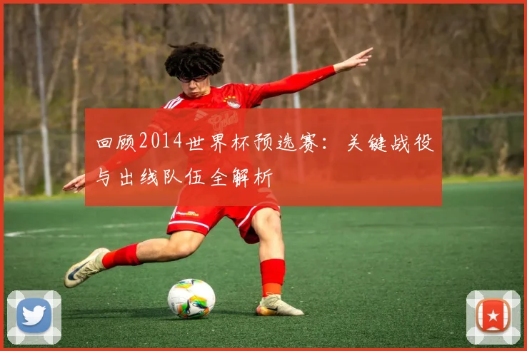 回顾2014世界杯预选赛:关键战役与出线队伍全解析