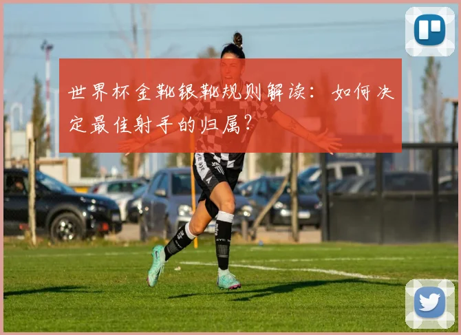 世界杯金靴银靴规则解读：如何决定最佳射手的归属？