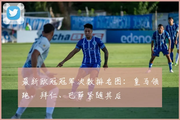 最新欧冠冠军次数排名图:皇马领跑,拜仁、巴萨紧随其后