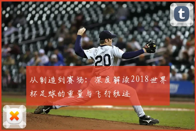 从制造到赛场：深度解读2018世界杯足球的重量与飞行轨迹