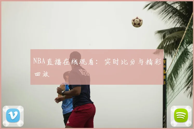 NBA直播在线观看：实时比分与精彩回放