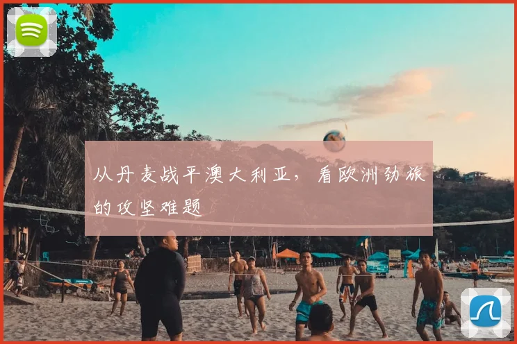 从丹麦战平澳大利亚，看欧洲劲旅的攻坚难题