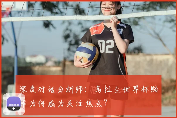 深度对话分析师:乌拉圭世界杯赔率为何成为关注焦点?