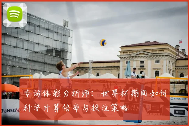 专访体彩分析师:世界杯期间如何科学计算倍率与投注策略