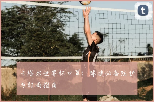 卡塔尔世界杯口罩：球迷必备防护与时尚指南