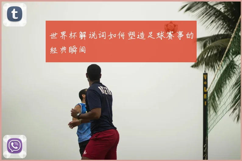 世界杯解说词如何塑造足球赛事的经典瞬间