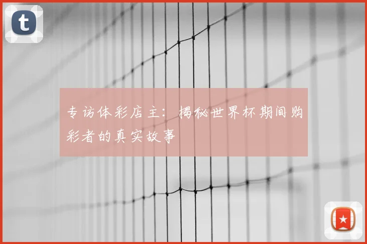 专访体彩店主:揭秘世界杯期间购彩者的真实故事
