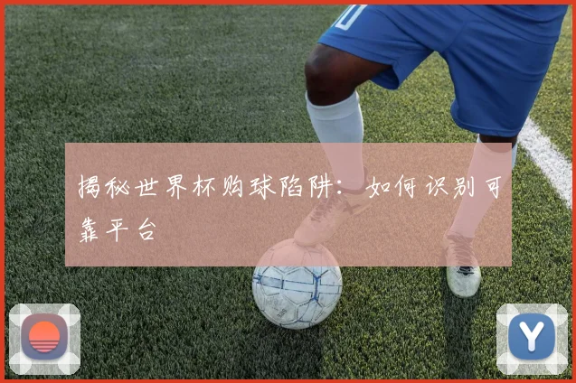 揭秘世界杯购球陷阱：如何识别可靠平台