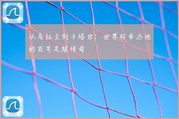 从乌拉圭到卡塔尔：世界杯举办地的百年足球传奇