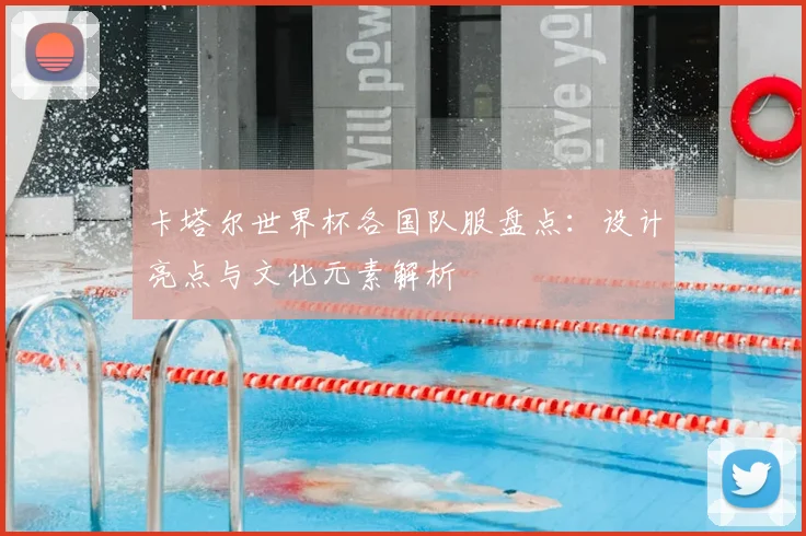 卡塔尔世界杯各国队服盘点：设计亮点与文化元素解析