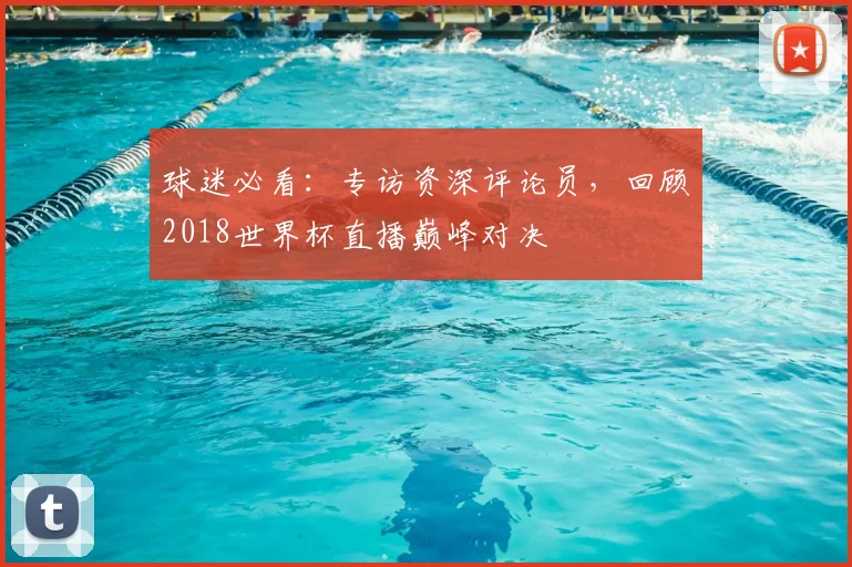 球迷必看：专访资深评论员，回顾2018世界杯直播巅峰对决