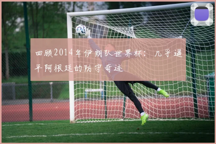 回顾2014年伊朗队世界杯：几乎逼平阿根廷的防守奇迹