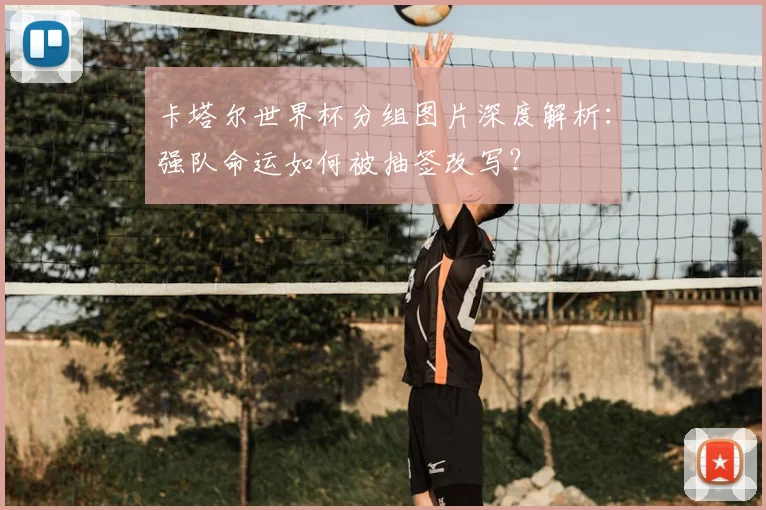 卡塔尔世界杯分组图片深度解析:强队命运如何被抽签改写?