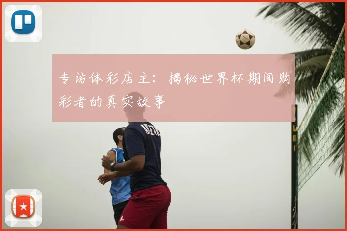 专访体彩店主:揭秘世界杯期间购彩者的真实故事