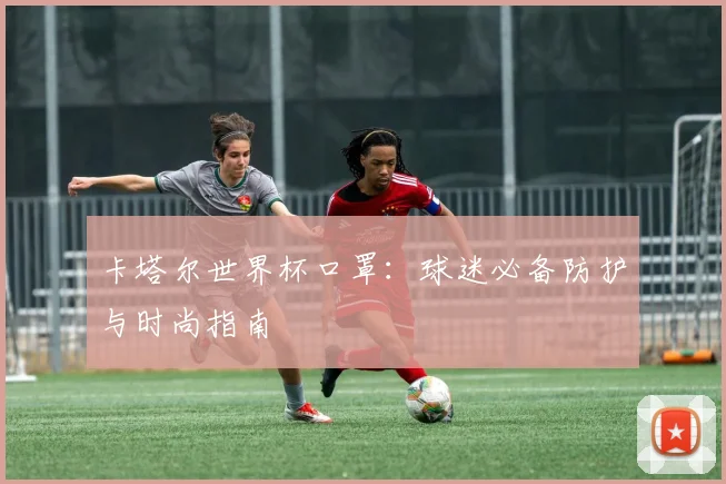 卡塔尔世界杯口罩：球迷必备防护与时尚指南