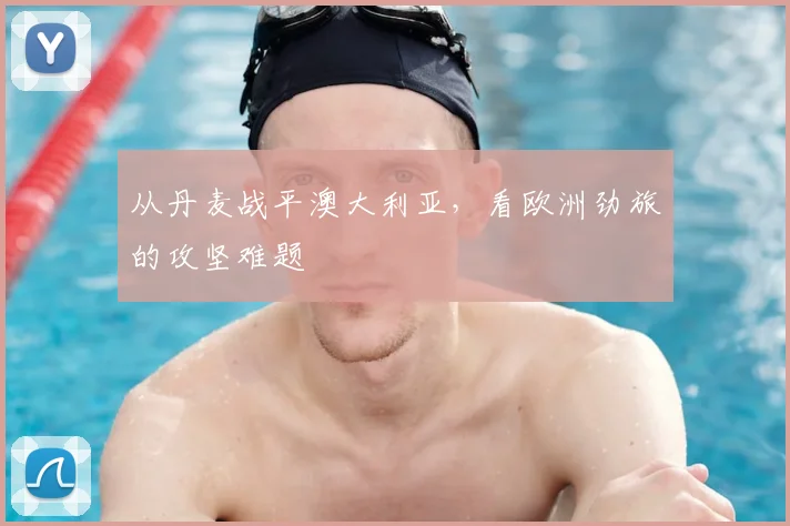 从丹麦战平澳大利亚，看欧洲劲旅的攻坚难题