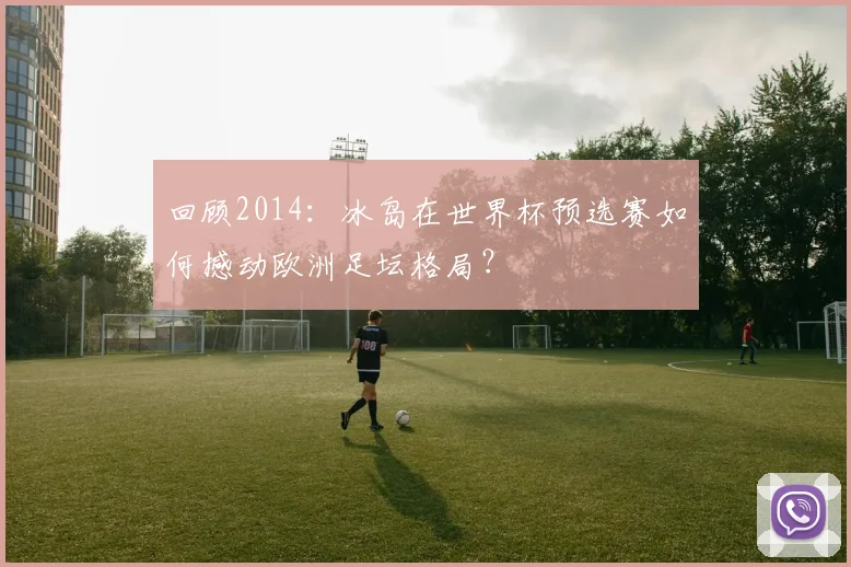 回顾2014:冰岛在世界杯预选赛如何撼动欧洲足坛格局?