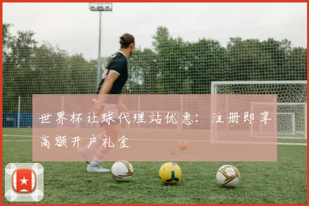 世界杯让球代理站优惠：注册即享高额开户礼金
