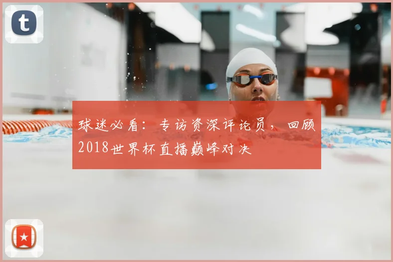 球迷必看：专访资深评论员，回顾2018世界杯直播巅峰对决