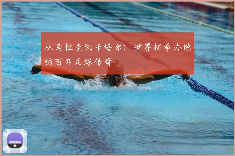从乌拉圭到卡塔尔：世界杯举办地的百年足球传奇