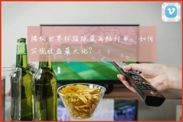揭秘世界杯赌球最高赔付率，如何实现收益最大化？