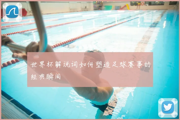 世界杯解说词如何塑造足球赛事的经典瞬间