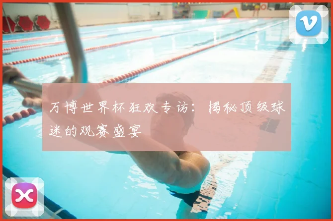 万博世界杯狂欢专访：揭秘顶级球迷的观赛盛宴