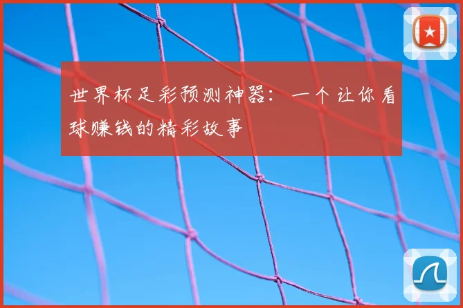 世界杯足彩预测神器:一个让你看球赚钱的精彩故事