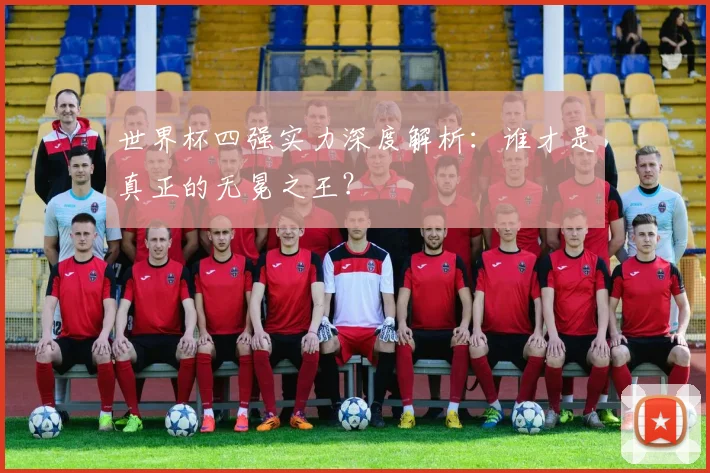 世界杯四强实力深度解析:谁才是真正的无冕之王?