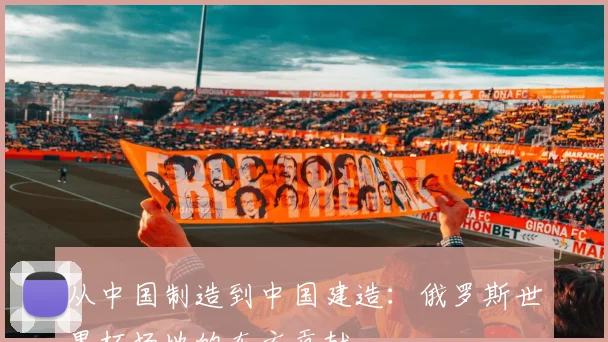 从中国制造到中国建造：俄罗斯世界杯场地的东方贡献