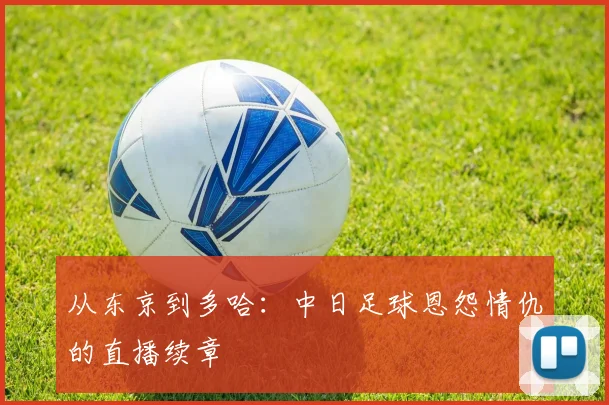 从东京到多哈：中日足球恩怨情仇的直播续章