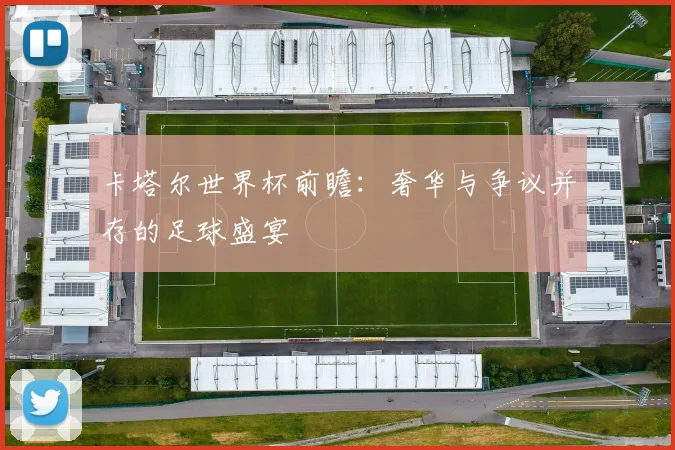 卡塔尔世界杯前瞻：奢华与争议并存的足球盛宴
