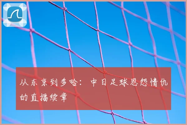 从东京到多哈：中日足球恩怨情仇的直播续章